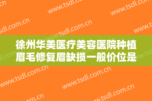 徐州华美医疗美容医院种植眉毛修复眉缺损一般价位是多少?有哪些优势?