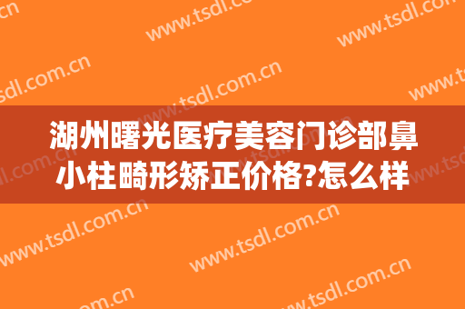 湖州曙光医疗美容门诊部鼻小柱畸形矫正价格?怎么样?(湖州曙光整形医院地址)