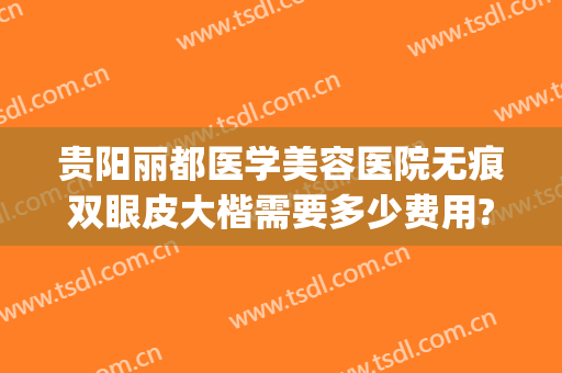 贵阳丽都医学美容医院无痕双眼皮大楷需要多少费用?好不好?(贵阳那个医院做双眼皮好看)