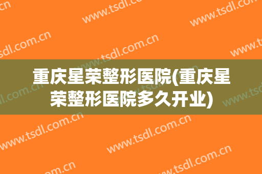 重庆星荣整形医院(重庆星荣整形医院多久开业)