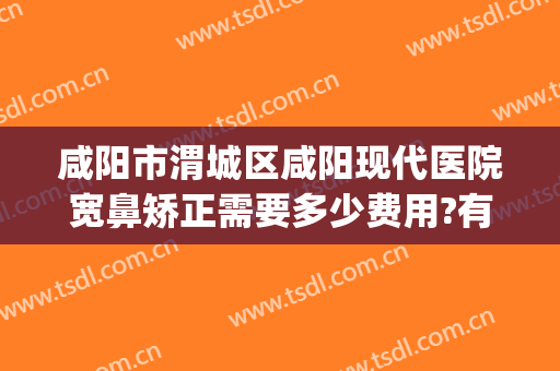 咸阳市渭城区咸阳现代医院宽鼻矫正需要多少费用?有哪些优势?(咸阳整容医院哪家好)