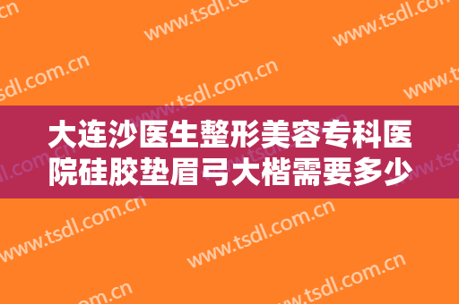 大连沙医生整形美容专科医院硅胶垫眉弓大楷需要多少钱?好不好?