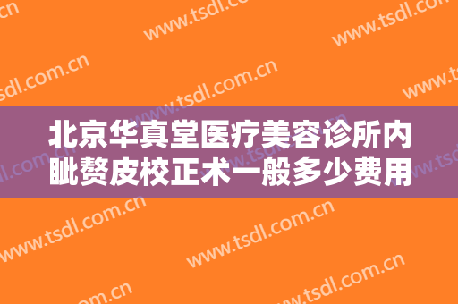 北京华真堂医疗美容诊所内眦赘皮校正术一般多少费用?有哪些优势?