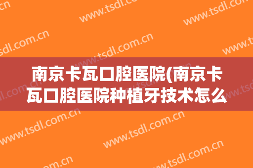 南京卡瓦口腔医院(南京卡瓦口腔医院种植牙技术怎么样)