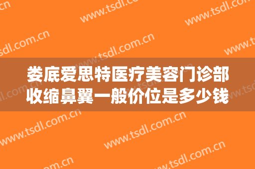 娄底爱思特医疗美容门诊部收缩鼻翼一般价位是多少钱?可靠吗?(娄底爱思特美容医院电话)