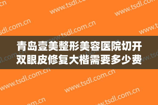 青岛壹美整形美容医院切开双眼皮修复大楷需要多少费用?可靠吗?(青岛壹美美容医院好不)