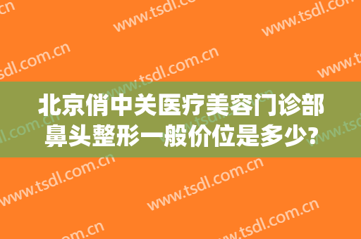 北京俏中关医疗美容门诊部鼻头整形一般价位是多少?效果怎么样?(俏美整形医院)