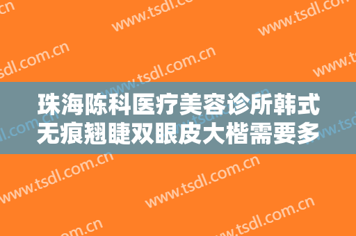 珠海陈科医疗美容诊所韩式无痕翘睫双眼皮大楷需要多少费用?多长时间恢复?