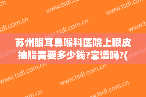 苏州眼耳鼻喉科医院上眼皮抽脂需要多少钱?靠谱吗?(苏州哪家医院抽脂效果好)