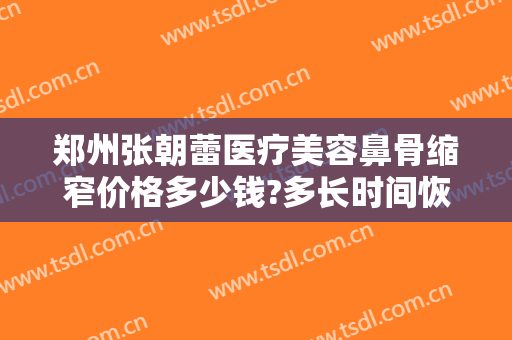 郑州张朝蕾医疗美容鼻骨缩窄价格多少钱?多长时间恢复?