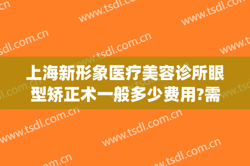 上海新形象医疗美容诊所眼型矫正术一般多少费用?需要多久恢复?(上海眼部整形美容医院)
