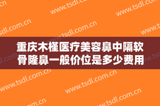 重庆木槿医疗美容鼻中隔软骨隆鼻一般价位是多少费用?需要多久恢复?
