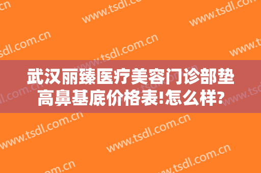 武汉丽臻医疗美容门诊部垫高鼻基底价格表!怎么样?