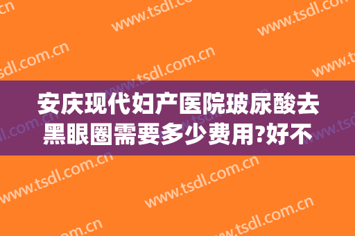 安庆现代妇产医院玻尿酸去黑眼圈需要多少费用?好不好?(玻尿酸去黑眼圈价格多少)