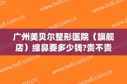 广州美贝尔整形医院（旗舰店）缩鼻要多少钱?贵不贵?(贝美整形医院怎么样)
