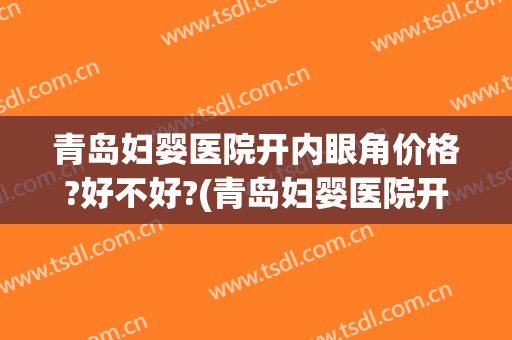 青岛妇婴医院开内眼角价格?好不好?(青岛妇婴医院开内眼角价格?好不好挂号)