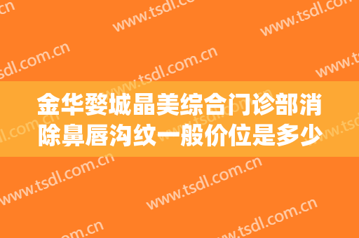 金华婺城晶美综合门诊部消除鼻唇沟纹一般价位是多少钱?靠谱吗?(金华市中心医院整形科)