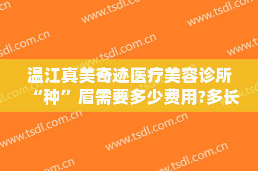 温江真美奇迹医疗美容诊所“种”眉需要多少费用?多长时间恢复?