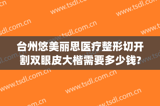 台州悠美丽思医疗整形切开割双眼皮大楷需要多少钱?多长时间恢复?(台州割双眼皮大概要价格)