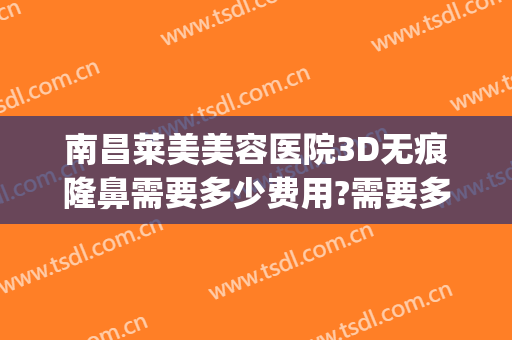 南昌莱美美容医院3D无痕隆鼻需要多少费用?需要多久恢复?(无痕线雕鼻综合多少钱)