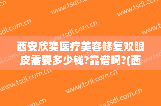 西安欣奕医疗美容修复双眼皮需要多少钱?靠谱吗?(西安双眼皮修复价格)