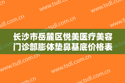 长沙市岳麓区悦美医疗美容门诊部膨体垫鼻基底价格表!需要多久恢复?