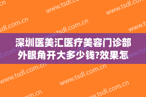 深圳医美汇医疗美容门诊部外眼角开大多少钱?效果怎么样?(深圳汇美国际整形医院)