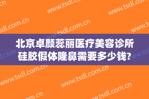 北京卓颜蕊丽医疗美容诊所硅胶假体隆鼻需要多少钱?需要多久恢复?(卓妍医美整形医院)