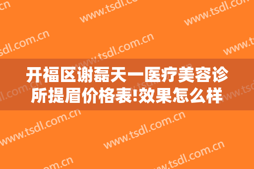 开福区谢磊天一医疗美容诊所提眉价格表!效果怎么样?