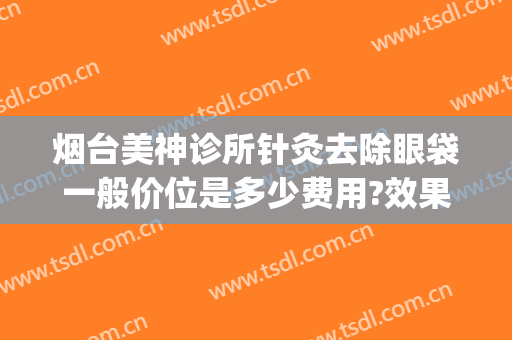 烟台美神诊所针灸去除眼袋一般价位是多少费用?效果怎么样?(烟台哪家医院做眼袋最好)