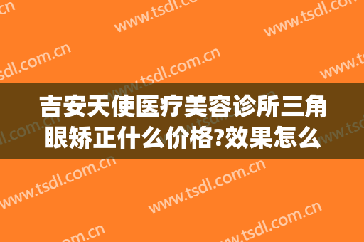 吉安天使医疗美容诊所三角眼矫正什么价格?效果怎么样?(吉安天使整形怎么样)