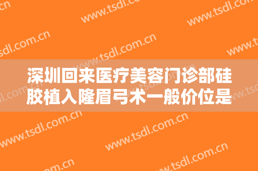 深圳回来医疗美容门诊部硅胶植入隆眉弓术一般价位是多少费用?有哪些优势?