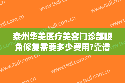 泰州华美医疗美容门诊部眼角修复需要多少费用?靠谱吗?(泰州华美整形美容医院)