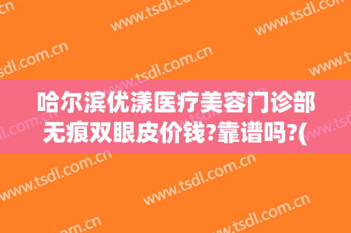 哈尔滨优漾医疗美容门诊部无痕双眼皮价钱?靠谱吗?(哈尔滨优漾整形医院)