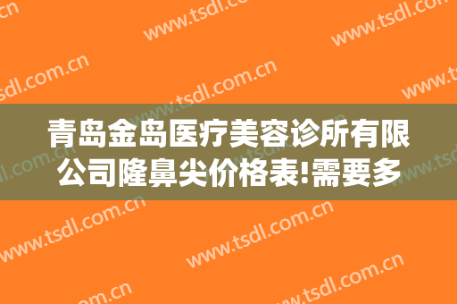 青岛金岛医疗美容诊所有限公司隆鼻尖价格表!需要多久恢复?(青岛隆鼻医生)