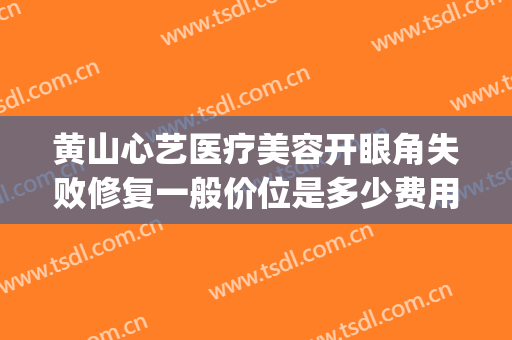 黄山心艺医疗美容开眼角失败修复一般价位是多少费用?贵不贵?(黄山心艺整形正规吗?)