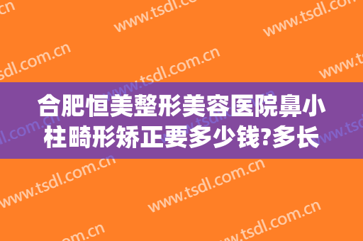 合肥恒美整形美容医院鼻小柱畸形矫正要多少钱?多长时间恢复?(合肥恒美整形医生)