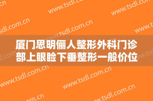 厦门思明俪人整形外科门诊部上眼睑下垂整形一般价位是多少费用?贵不贵?