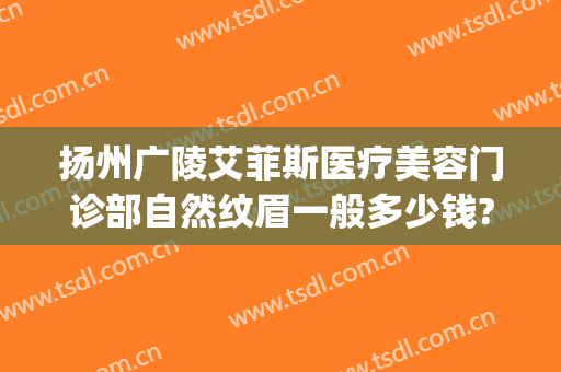 扬州广陵艾菲斯医疗美容门诊部自然纹眉一般多少钱?好不好?(扬州艾菲斯整形)