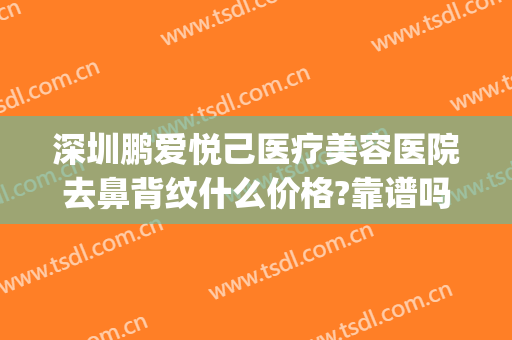 深圳鹏爱悦己医疗美容医院去鼻背纹什么价格?靠谱吗?(深圳鹏爱悦己医疗美容医院电话)