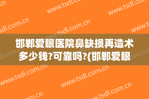 邯郸爱眼医院鼻缺损再造术多少钱?可靠吗?(邯郸爱眼医院鼻缺损再造术多少钱?可靠吗一般)