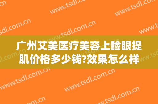 广州艾美医疗美容上睑眼提肌价格多少钱?效果怎么样?(艾美医疗美容医院)