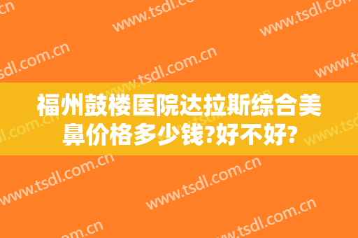 福州鼓楼医院达拉斯综合美鼻价格多少钱?好不好?