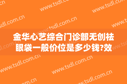 金华心艺综合门诊部无创祛眼袋一般价位是多少钱?效果怎么样?(金华心艺整形医院医生)