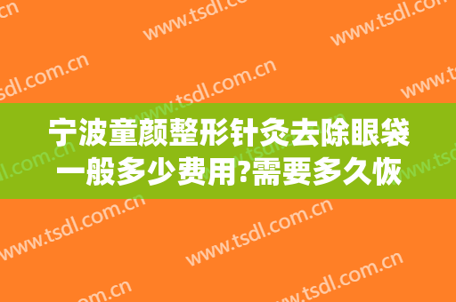 宁波童颜整形针灸去除眼袋一般多少费用?需要多久恢复?(童颜针可以去眼袋吗)