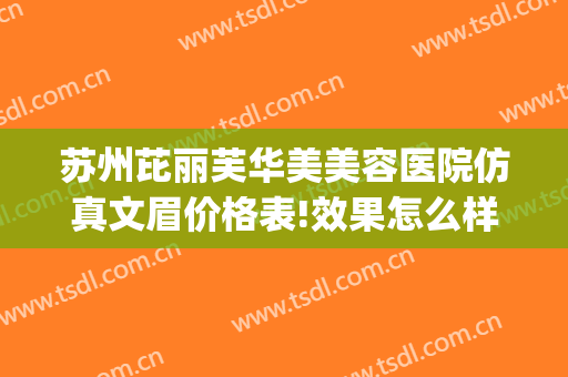 苏州芘丽芙华美美容医院仿真文眉价格表!效果怎么样?(苏州芘丽芙华美整形)