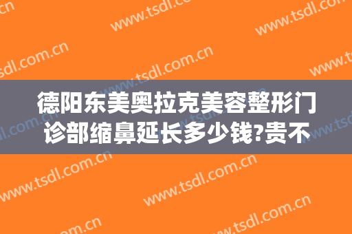 德阳东美奥拉克美容整形门诊部缩鼻延长多少钱?贵不贵?(德阳东美整形医院怎么样)