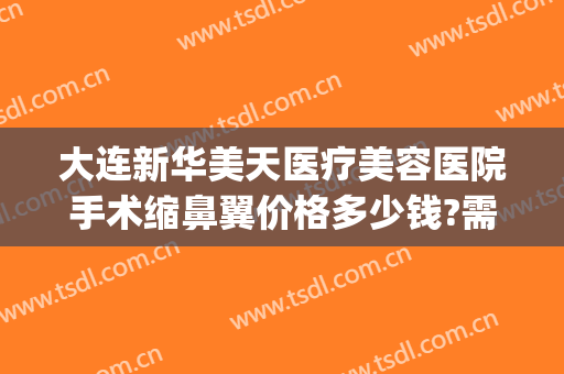 大连新华美天医疗美容医院手术缩鼻翼价格多少钱?需要多久恢复?(大连美天整形医院价格表)