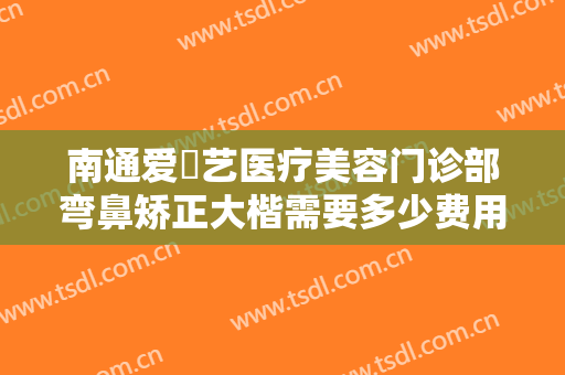 南通爱婍艺医疗美容门诊部弯鼻矫正大楷需要多少费用?多长时间恢复?