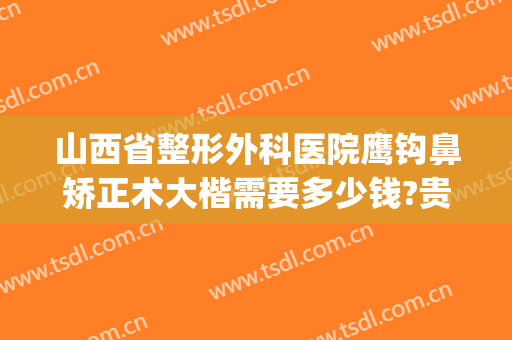 山西省整形外科医院鹰钩鼻矫正术大楷需要多少钱?贵不贵?(鹰钩鼻 整形)